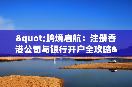 "跨境启航：注册香港公司与银行开户全攻略"
