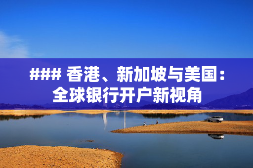 ### 香港、新加坡与美国：全球银行开户新视角