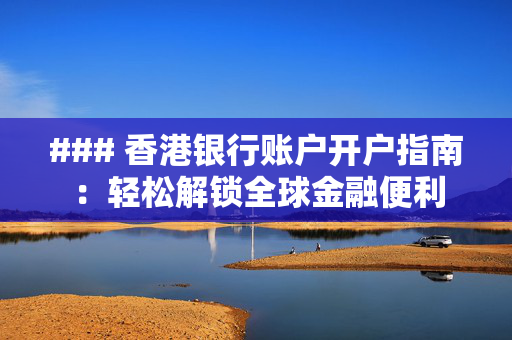 ### 香港银行账户开户指南：轻松解锁全球金融便利