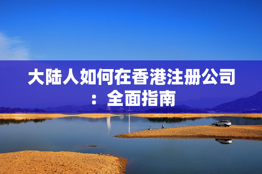 大陆人如何在香港注册公司：全面指南