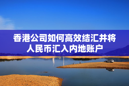 香港公司如何高效结汇并将人民币汇入内地账户