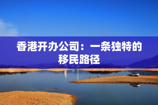 香港开办公司：一条独特的移民路径