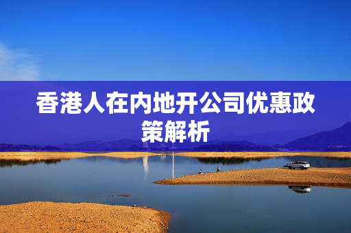 香港人在内地开公司优惠政策解析
