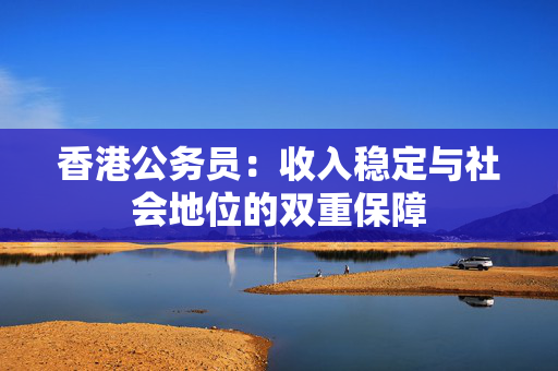 香港公务员：收入稳定与社会地位的双重保障