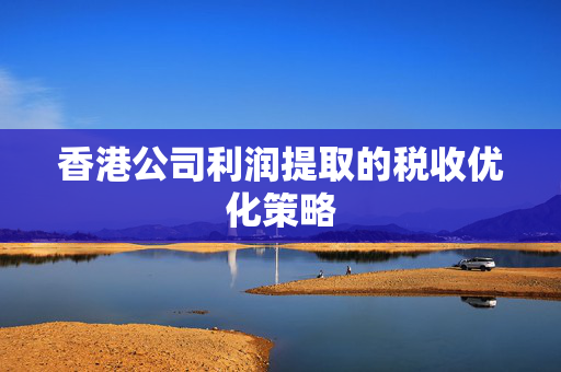 香港公司利润提取的税收优化策略