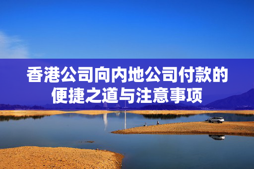 香港公司向内地公司付款的便捷之道与注意事项
