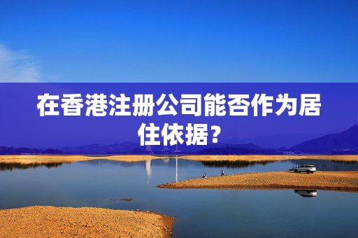 在香港注册公司能否作为居住依据？