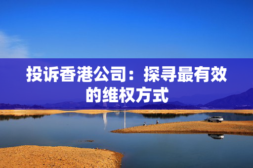 投诉香港公司：探寻最有效的维权方式