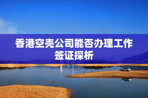 香港空壳公司能否办理工作签证探析