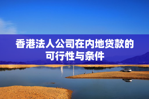 香港法人公司在内地贷款的可行性与条件