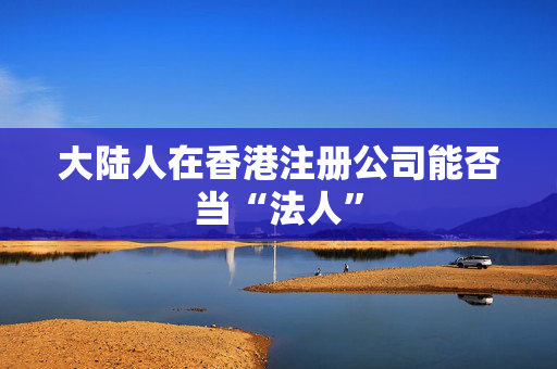 大陆人在香港注册公司能否当“法人”