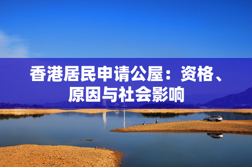 香港居民申请公屋：资格、原因与社会影响