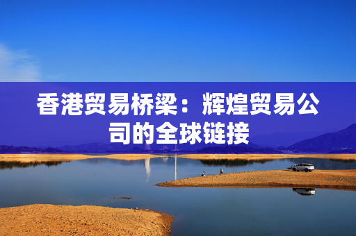 香港贸易桥梁：辉煌贸易公司的全球链接