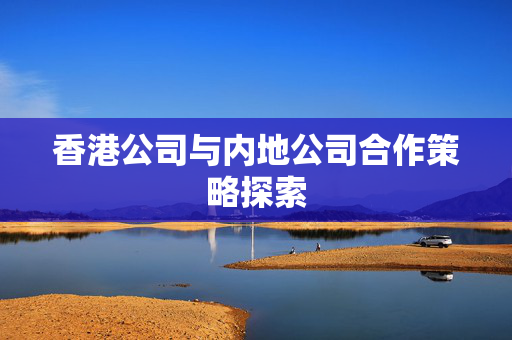 香港公司与内地公司合作策略探索