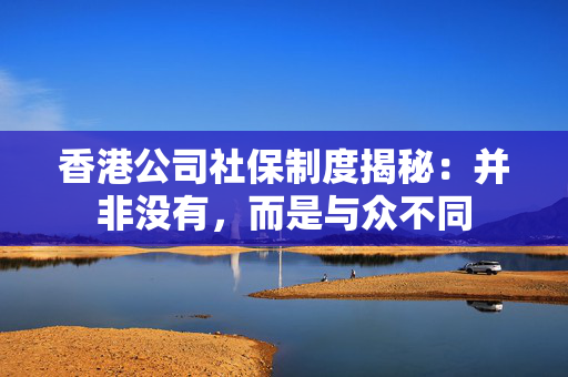 香港公司社保制度揭秘：并非没有，而是与众不同