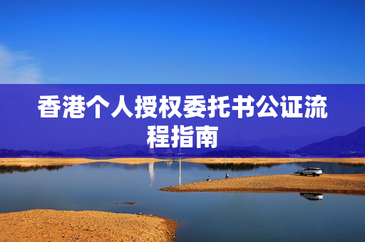 香港个人授权委托书公证流程指南