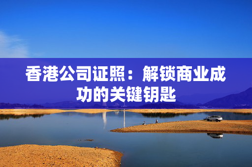 香港公司证照：解锁商业成功的关键钥匙
