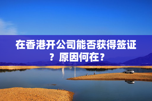 在香港开公司能否获得签证？原因何在？