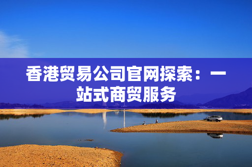 香港贸易公司官网探索：一站式商贸服务