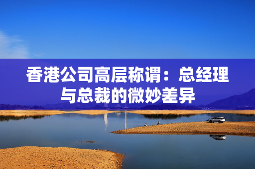 香港公司高层称谓：总经理与总裁的微妙差异