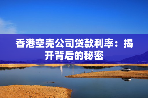 香港空壳公司贷款利率：揭开背后的秘密
