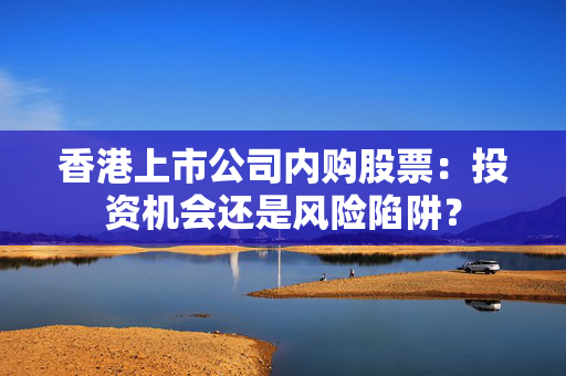 香港上市公司内购股票：投资机会还是风险陷阱？