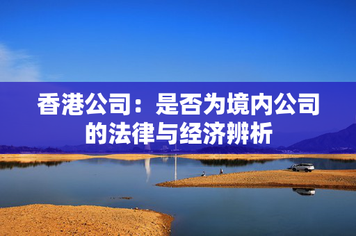 香港公司：是否为境内公司的法律与经济辨析