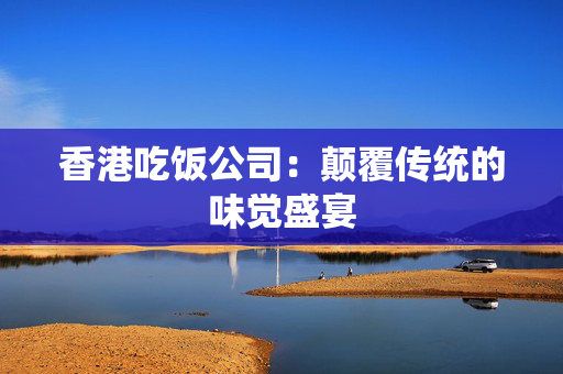 香港吃饭公司：颠覆传统的味觉盛宴