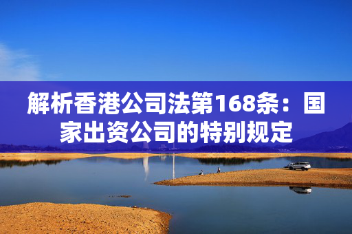 解析香港公司法第168条：国家出资公司的特别规定