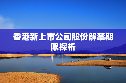 香港新上市公司股份解禁期限探析