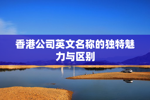香港公司英文名称的独特魅力与区别