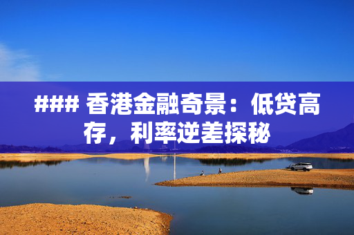 ### 香港金融奇景：低贷高存，利率逆差探秘