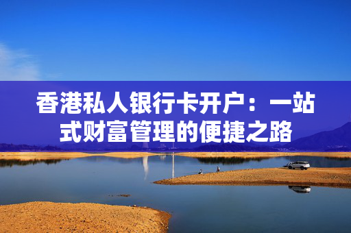 香港私人银行卡开户：一站式财富管理的便捷之路
