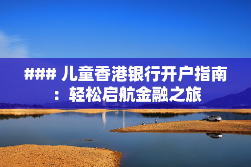 ### 儿童香港银行开户指南：轻松启航金融之旅