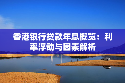 香港银行贷款年息概览：利率浮动与因素解析