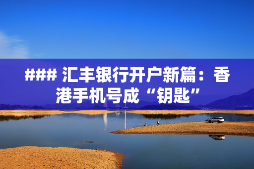 ### 汇丰银行开户新篇：香港手机号成“钥匙”