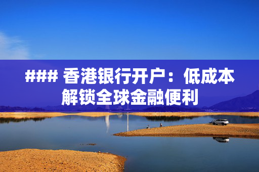 ### 香港银行开户：低成本解锁全球金融便利