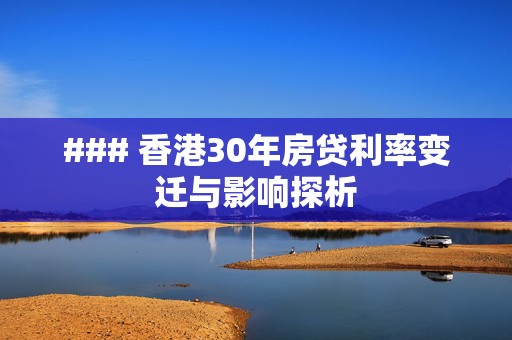 ### 香港30年房贷利率变迁与影响探析