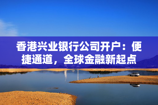 香港兴业银行公司开户：便捷通道，全球金融新起点