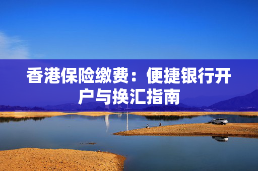 香港保险缴费：便捷银行开户与换汇指南