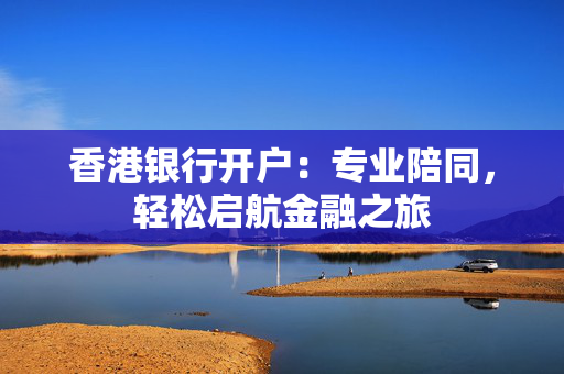 香港银行开户：专业陪同，轻松启航金融之旅