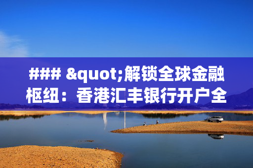 ### "解锁全球金融枢纽：香港汇丰银行开户全攻略"