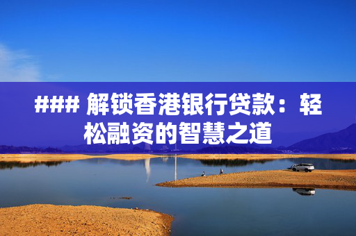 ### 解锁香港银行贷款：轻松融资的智慧之道