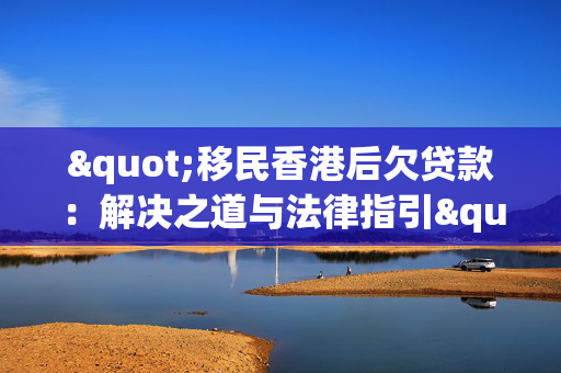 "移民香港后欠贷款：解决之道与法律指引"