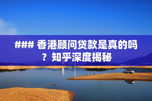### 香港顾问贷款是真的吗？知乎深度揭秘