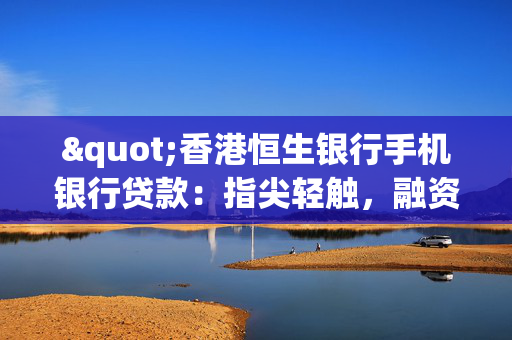 "香港恒生银行手机银行贷款：指尖轻触，融资无忧"