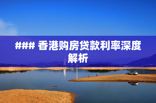 ### 香港购房贷款利率深度解析