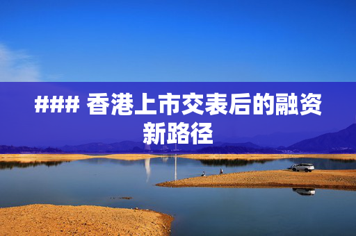 ### 香港上市交表后的融资新路径