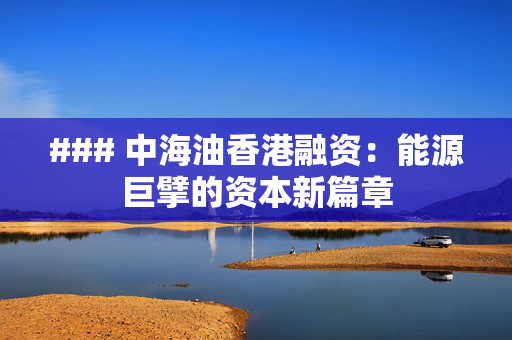 ### 中海油香港融资：能源巨擘的资本新篇章