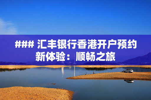 ### 汇丰银行香港开户预约新体验：顺畅之旅